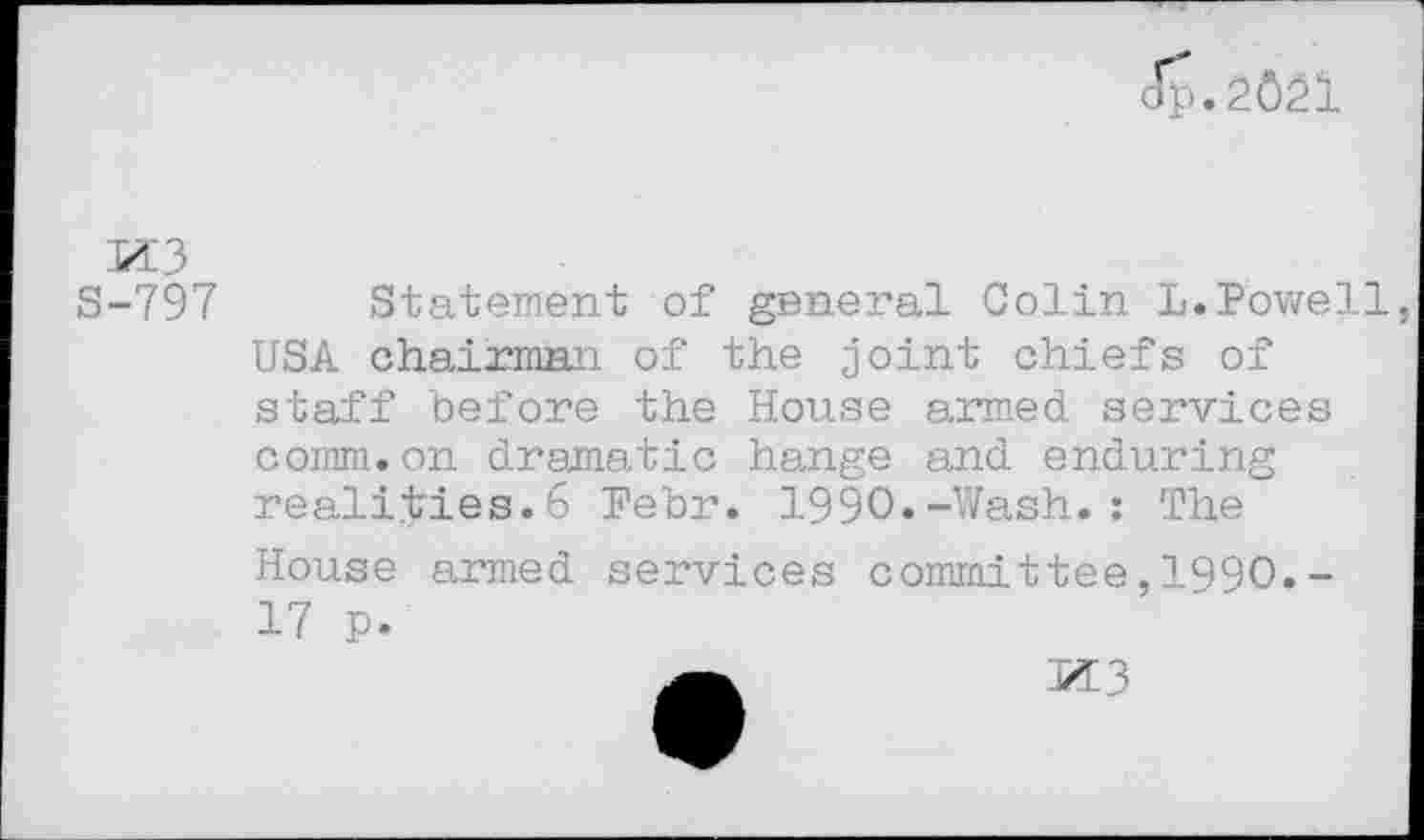 ﻿Jp.2ÔÉÏ
M3
S-797 Statement of general Colin L.Powell USA chairman of the joint chiefs of staff before the House armed services comm.on dramatic hange and enduring realities.6 Febr. 1990.-Wash.: The
House armed services 17 p.
committee,1990.-
M3